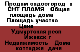 Продам садоогород  в СНТ ПЛАМЯ › Общая площадь дома ­ 24 › Площадь участка ­ 3 › Цена ­ 550 000 - Удмуртская респ., Ижевск г. Недвижимость » Дома, коттеджи, дачи продажа   . Удмуртская респ.